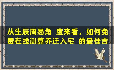 从生辰周易角  度来看，如何免费在线测算乔迁入宅  的最佳吉日
